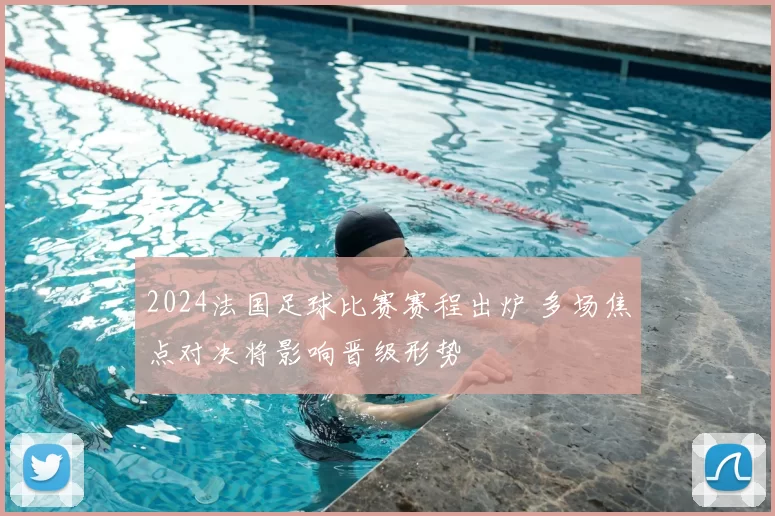 2024法国足球比赛赛程出炉 多场焦点对决将影响晋级形势