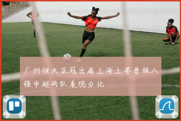 广州恒大亚冠出局上海上港晋级八强中超两队表现分化