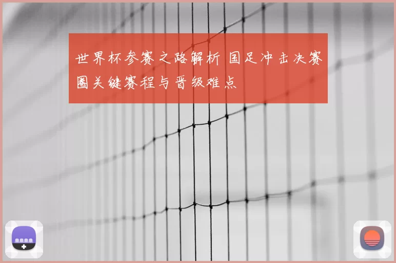 世界杯参赛之路解析 国足冲击决赛圈关键赛程与晋级难点