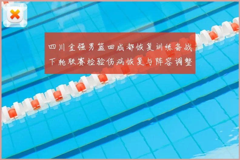 四川金强男篮回成都恢复训练备战下轮联赛检验伤病恢复与阵容调整