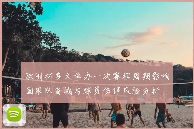 欧洲杯多久举办一次赛程周期影响国家队备战与球员伤停风险分析