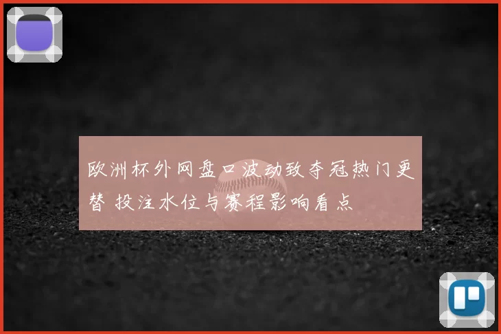 欧洲杯外网盘口波动致夺冠热门更替 投注水位与赛程影响看点