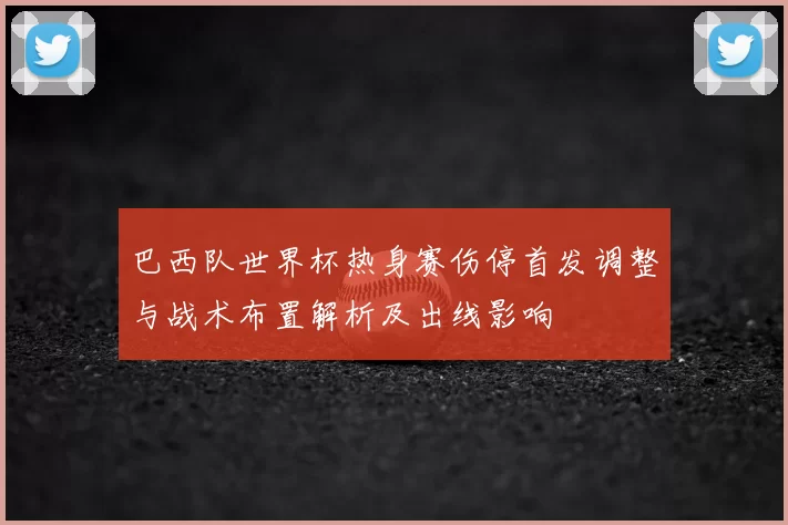 巴西队世界杯热身赛伤停首发调整与战术布置解析及出线影响