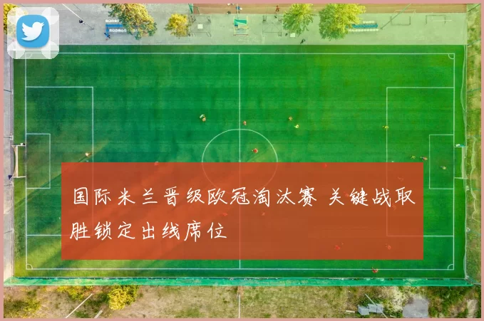 国际米兰晋级欧冠淘汰赛 关键战取胜锁定出线席位